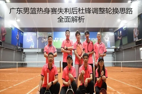 广东男篮热身赛失利后杜锋调整轮换思路全面解析